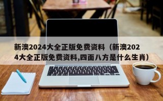 新澳2024大全正版免费资料（新澳2024大全正版免费资料,四面八方是什么生肖）