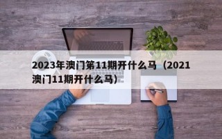 2023年澳门笫11期开什么马（2021澳门11期开什么马）