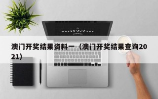 澳门开奖结果资料一（澳门开奖结果查询2021）