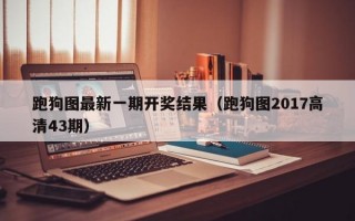 跑狗图最新一期开奖结果（跑狗图2017高清43期）