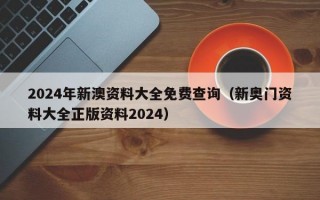 2024年新澳资料大全免费查询（新奥门资料大全正版资料2024）