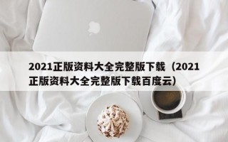 2021正版资料大全完整版下载（2021正版资料大全完整版下载百度云）