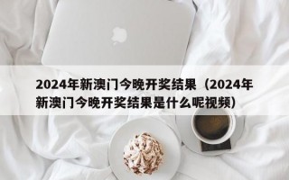 2024年新澳门今晚开奖结果（2024年新澳门今晚开奖结果是什么呢视频）