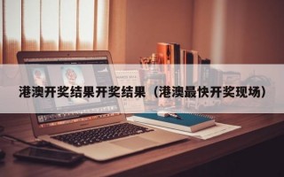 港澳开奖结果开奖结果（港澳最快开奖现场）