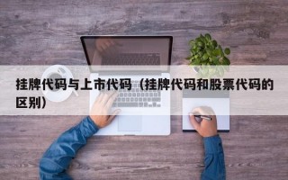 挂牌代码与上市代码（挂牌代码和股票代码的区别）