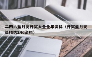 二四六蓝月亮开奖大全全年资料（开奖蓝月亮长精选246资料）