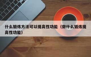 什么锻炼方法可以提高性功能（做什么锻炼提高性功能）