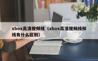 xbox高清视频线（xbox高清视频线和线有什么区别）