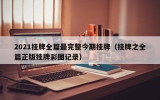 2021挂牌全篇最完整今期挂牌（挂牌之全篇正版挂牌彩图记录）