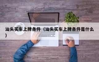 汕头买车上牌条件（汕头买车上牌条件是什么）