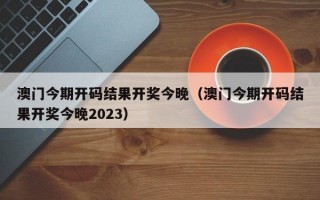 澳门今期开码结果开奖今晚（澳门今期开码结果开奖今晚2023）