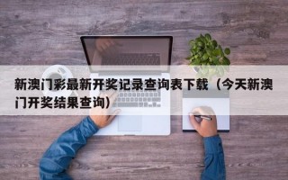 新澳门彩最新开奖记录查询表下载（今天新澳门开奖结果查询）