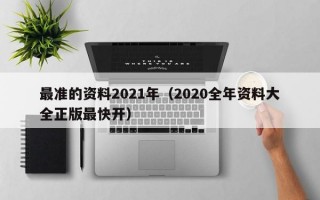 最准的资料2021年（2020全年资料大全正版最快开）