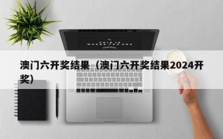 澳门六开奖结果（澳门六开奖结果2024开奖）