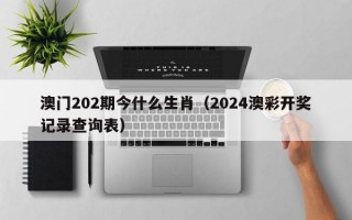 澳门202期今什么生肖（2024澳彩开奖记录查询表）