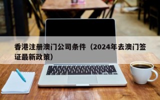 香港注册澳门公司条件（2024年去澳门签证最新政策）