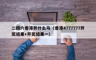 二四六香港开什么马（香港4777777开奖结果+开奖结果一）