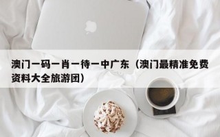 澳门一码一肖一待一中广东（澳门最精准免费资料大全旅游团）