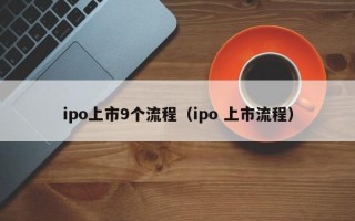 ipo上市9个流程（ipo 上市流程）