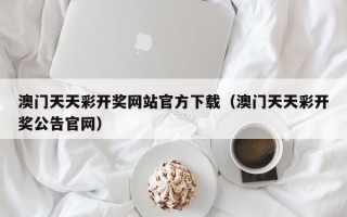 澳门天天彩开奖网站官方下载（澳门天天彩开奖公告官网）