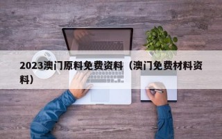 2023澳门原料免费资料（澳门免费材料资料）