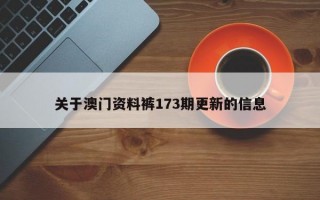 关于澳门资料裤173期更新的信息