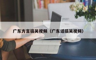 广东方言搞笑视频（广东话搞笑视频）