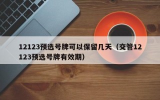 12123预选号牌可以保留几天（交管12123预选号牌有效期）