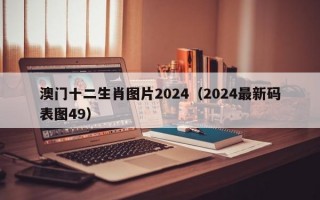 澳门十二生肖图片2024（2024最新码表图49）