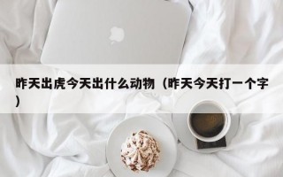 昨天出虎今天出什么动物（昨天今天打一个字）