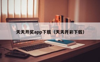 天天开奖app下载（天天开彩下载）