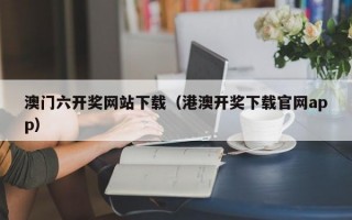 澳门六开奖网站下载（港澳开奖下载官网app）