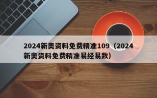 2024新奥资料免费精准109（2024新奥资料免费精准易经易数）