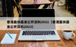 香港最快最准公开资料2021（香港最快最准公开资料2023）