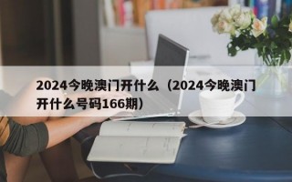 2024今晚澳门开什么（2024今晚澳门开什么号码166期）