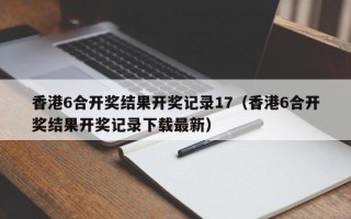 香港6合开奖结果开奖记录17（香港6合开奖结果开奖记录下载最新）