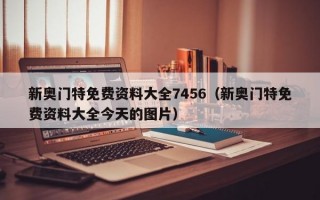 新奥门特免费资料大全7456（新奥门特免费资料大全今天的图片）