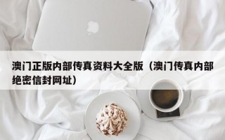 澳门正版内部传真资料大全版（澳门传真内部绝密信封网址）