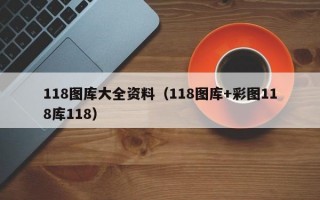 118图库大全资料（118图库+彩图118库118）