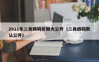 2021年二肖四码长期大公开（二肖四码默认公开）