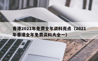 香港2021年免费全年资料亮点（2021年香港全年免费资料大全一）