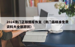 2024澳门正版图库恢复（澳门最精准免费资料大全旅游团）