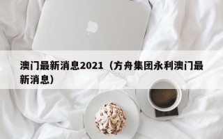 澳门最新消息2021（方舟集团永利澳门最新消息）