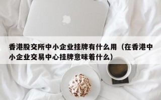 香港股交所中小企业挂牌有什么用（在香港中小企业交易中心挂牌意味着什么）