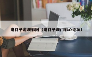 鬼谷子港澳彩网（鬼谷子澳门彩心论坛）