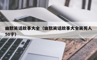 幽默笑话故事大全（幽默笑话故事大全笑死人50字）