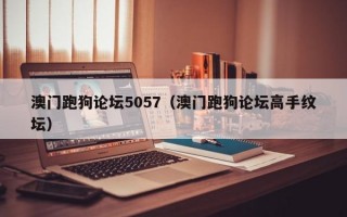 澳门跑狗论坛5057（澳门跑狗论坛高手纹坛）