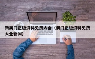 新奥门正版资料免费大全（澳门正版资料免费大全新闻）