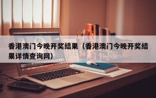 香港澳门今晚开奖结果（香港澳门今晚开奖结果详情查询网）