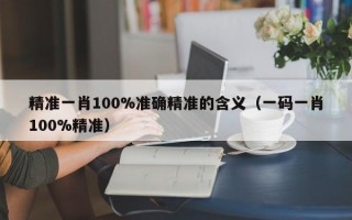 精准一肖100%准确精准的含义（一码一肖100%精准）